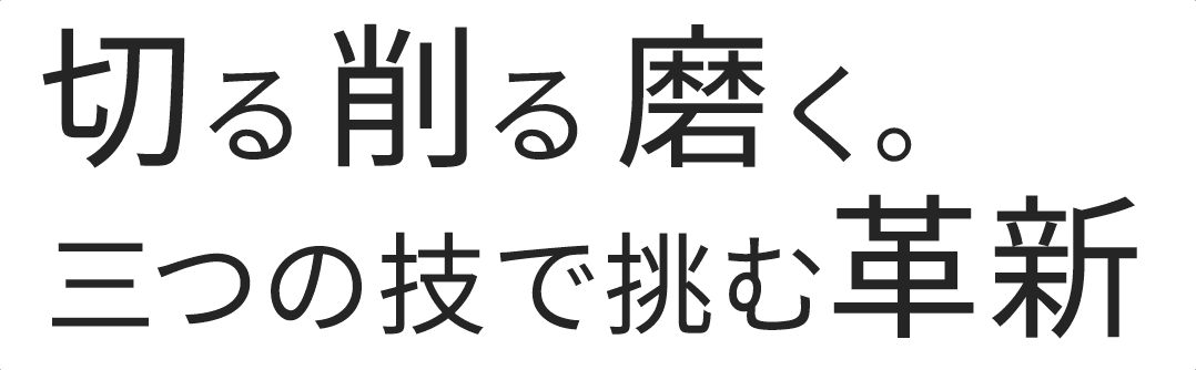 切る。削る。磨く。三つの技で挑む革新